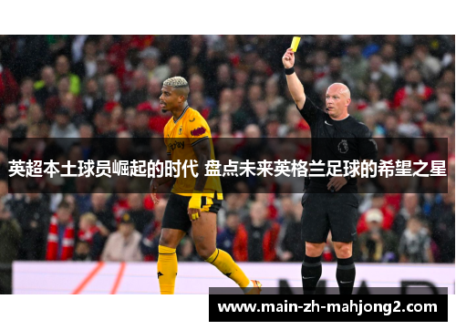 英超本土球员崛起的时代 盘点未来英格兰足球的希望之星 英超本土球员崛起的时代 盘点未来英格兰足球的希望之星