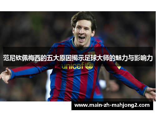 范尼钦佩梅西的五大原因揭示足球大师的魅力与影响力 范尼钦佩梅西的五大原因揭示足球大师的魅力与影响力