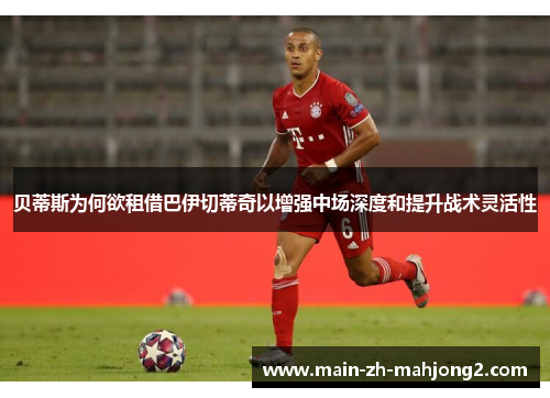 贝蒂斯为何欲租借巴伊切蒂奇以增强中场深度和提升战术灵活性