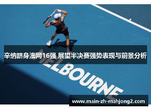 辛纳跻身澳网16强 展望半决赛强势表现与前景分析 辛纳跻身澳网16强 展望半决赛强势表现与前景分析