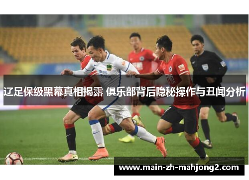 辽足保级黑幕真相揭露 俱乐部背后隐秘操作与丑闻分析