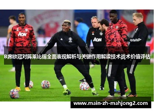 B席欧冠对阵莱比锡全面表现解析与关键作用解读技术战术价值评估