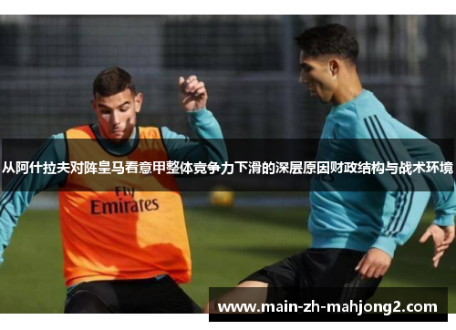 从阿什拉夫对阵皇马看意甲整体竞争力下滑的深层原因财政结构与战术环境