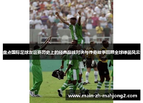 盘点国际足球友谊赛历史上的经典巅峰对决与传奇故事回顾全球绿茵风云