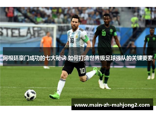 阿根廷豪门成功的七大秘诀 如何打造世界级足球强队的关键要素 阿根廷豪门成功的七大秘诀 如何打造世界级足球强队的关键要素