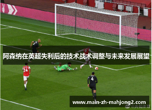 阿森纳在英超失利后的技术战术调整与未来发展展望 阿森纳在英超失利后的技术战术调整与未来发展展望