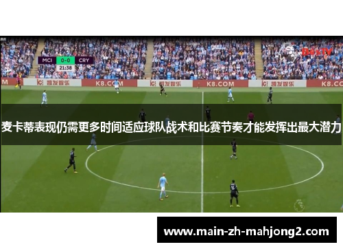 麦卡蒂表现仍需更多时间适应球队战术和比赛节奏才能发挥出最大潜力 麦卡蒂表现仍需更多时间适应球队战术和比赛节奏才能发挥出最大潜力