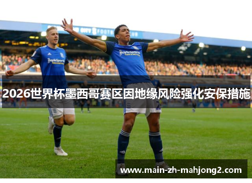 2026世界杯墨西哥赛区因地缘风险强化安保措施