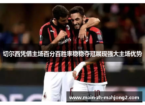 切尔西凭借主场百分百胜率稳稳夺冠展现强大主场优势 切尔西凭借主场百分百胜率稳稳夺冠展现强大主场优势