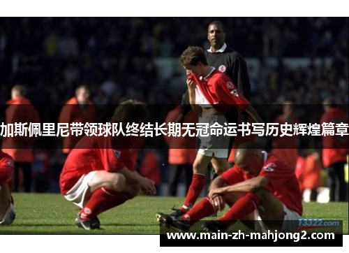 加斯佩里尼带领球队终结长期无冠命运书写历史辉煌篇章 加斯佩里尼带领球队终结长期无冠命运书写历史辉煌篇章
