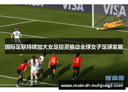 国际足联持续加大女足投资推动全球女子足球发展 国际足联持续加大女足投资推动全球女子足球发展