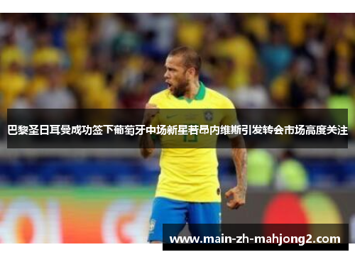 巴黎圣日耳曼成功签下葡萄牙中场新星若昂内维斯引发转会市场高度关注 巴黎圣日耳曼成功签下葡萄牙中场新星若昂内维斯引发转会市场高度关注