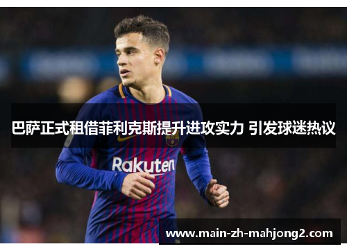 巴萨正式租借菲利克斯提升进攻实力 引发球迷热议 巴萨正式租借菲利克斯提升进攻实力 引发球迷热议