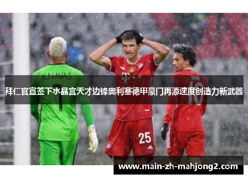 拜仁官宣签下水晶宫天才边锋奥利塞德甲豪门再添速度创造力新武器 拜仁官宣签下水晶宫天才边锋奥利塞德甲豪门再添速度创造力新武器