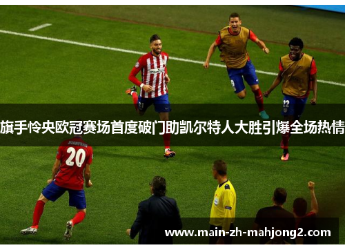 旗手怜央欧冠赛场首度破门助凯尔特人大胜引爆全场热情