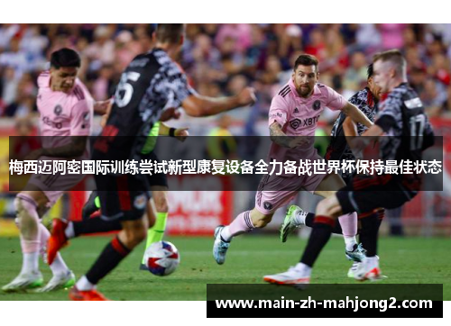 梅西迈阿密国际训练尝试新型康复设备全力备战世界杯保持最佳状态 梅西迈阿密国际训练尝试新型康复设备全力备战世界杯保持最佳状态