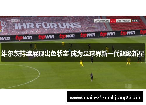 维尔茨持续展现出色状态 成为足球界新一代超级新星