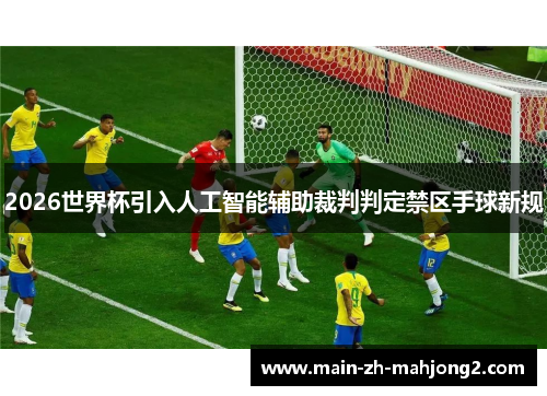 2026世界杯引入人工智能辅助裁判判定禁区手球新规 2026世界杯引入人工智能辅助裁判判定禁区手球新规