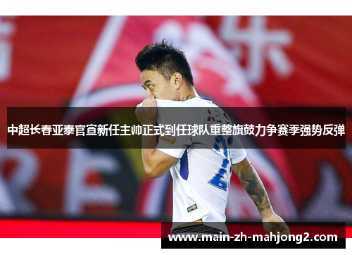 中超长春亚泰官宣新任主帅正式到任球队重整旗鼓力争赛季强势反弹 中超长春亚泰官宣新任主帅正式到任球队重整旗鼓力争赛季强势反弹