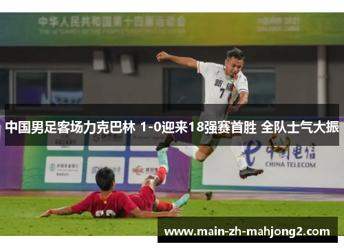 中国男足客场力克巴林 1-0迎来18强赛首胜 全队士气大振