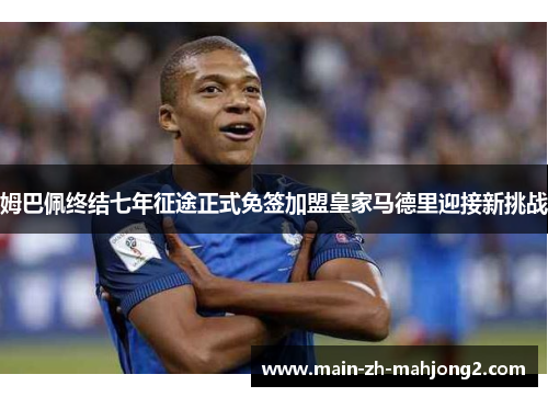 姆巴佩终结七年征途正式免签加盟皇家马德里迎接新挑战