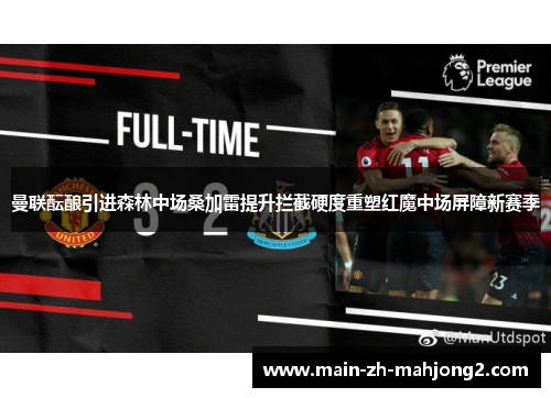 曼联酝酿引进森林中场桑加雷提升拦截硬度重塑红魔中场屏障新赛季