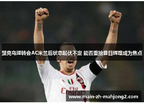 楚克乌泽转会AC米兰后状态起伏不定 能否重拾昔日辉煌成为焦点