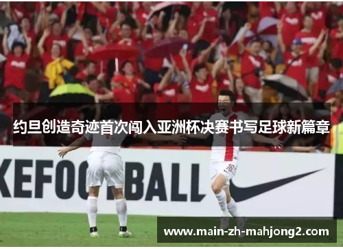 约旦创造奇迹首次闯入亚洲杯决赛书写足球新篇章