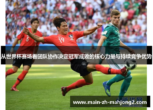 从世界杯赛场看团队协作决定冠军成败的核心力量与持续竞争优势