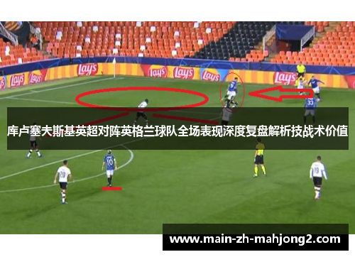 库卢塞夫斯基英超对阵英格兰球队全场表现深度复盘解析技战术价值