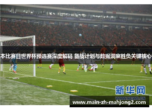 本比赛日世界杯预选赛深度解码 备战计划与数据洞察胜负关键核心