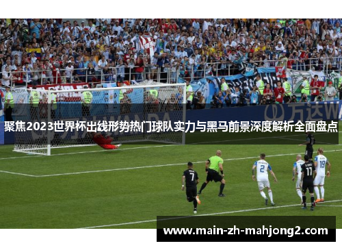 聚焦2023世界杯出线形势热门球队实力与黑马前景深度解析全面盘点