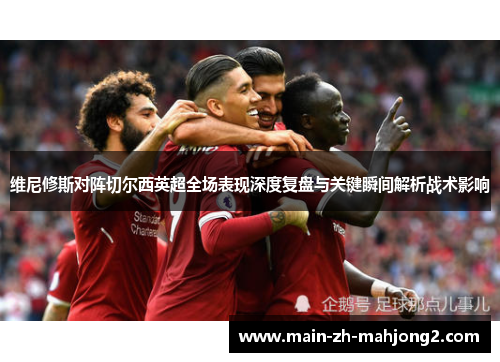 维尼修斯对阵切尔西英超全场表现深度复盘与关键瞬间解析战术影响 维尼修斯对阵切尔西英超全场表现深度复盘与关键瞬间解析战术影响