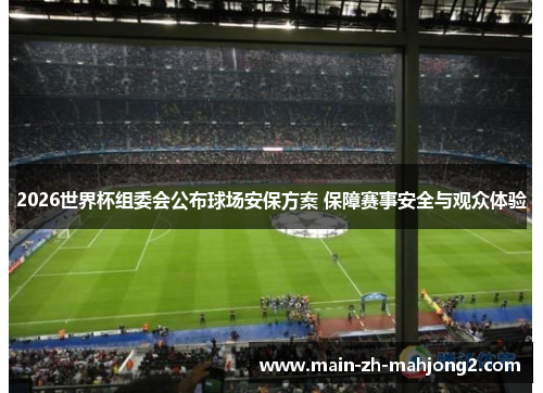 2026世界杯组委会公布球场安保方案 保障赛事安全与观众体验 2026世界杯组委会公布球场安保方案 保障赛事安全与观众体验