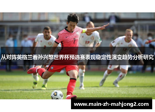从对阵英格兰看孙兴慜世界杯预选赛表现稳定性演变趋势分析研究
