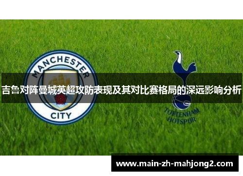 吉鲁对阵曼城英超攻防表现及其对比赛格局的深远影响分析