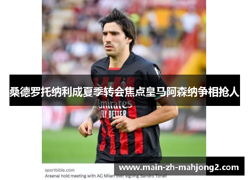 桑德罗托纳利成夏季转会焦点皇马阿森纳争相抢人 桑德罗托纳利成夏季转会焦点皇马阿森纳争相抢人