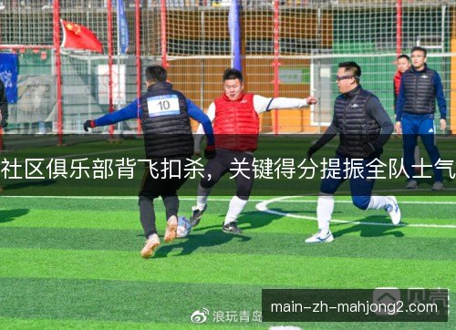 社区俱乐部背飞扣杀，关键得分提振全队士气